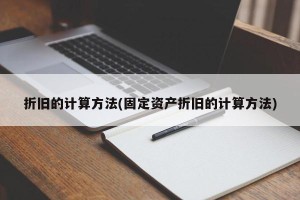 折旧的计算方法(固定资产折旧的计算方法)
