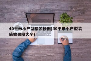 40平米小户型精装修图(40平米小户型装修效果图大全)