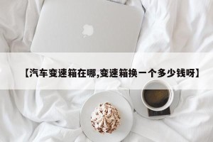【汽车变速箱在哪,变速箱换一个多少钱呀】
