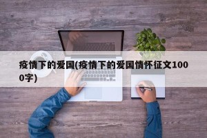 疫情下的爱国(疫情下的爱国情怀征文1000字)