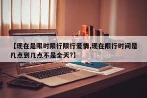 【现在是限时限行限行爱情,现在限行时间是几点到几点不是全天?】