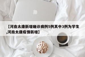 【河南太康新增确诊病例5例其中3例为学生,河南太康疫情新增】