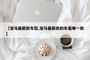 【宝马最新款车型,宝马最新款的车是哪一款】