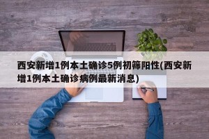 西安新增1例本土确诊5例初筛阳性(西安新增1例本土确诊病例最新消息)