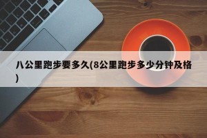 八公里跑步要多久(8公里跑步多少分钟及格)