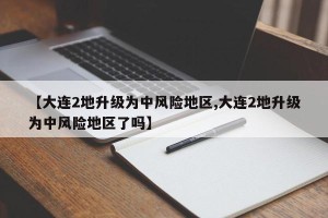 【大连2地升级为中风险地区,大连2地升级为中风险地区了吗】