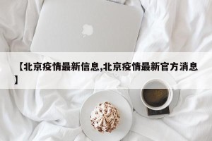 【北京疫情最新信息,北京疫情最新官方消息】