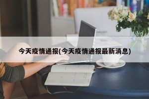今天疫情通报(今天疫情通报最新消息)