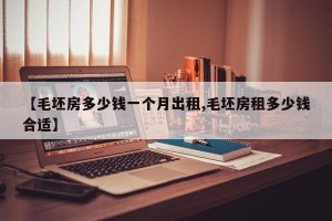 【毛坯房多少钱一个月出租,毛坯房租多少钱合适】