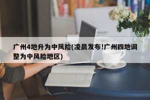 广州4地升为中风险(凌晨发布!广州四地调整为中风险地区)