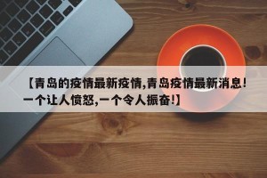 【青岛的疫情最新疫情,青岛疫情最新消息!一个让人愤怒,一个令人振奋!】