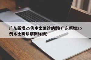 广东新增25例本土确诊病例(广东新增25例本土确诊病例详情)