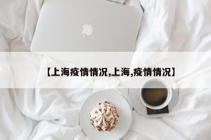 【上海疫情情况,上海,疫情情况】