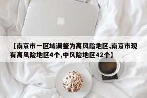 【南京市一区域调整为高风险地区,南京市现有高风险地区4个,中风险地区42个】