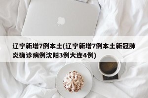 辽宁新增7例本土(辽宁新增7例本土新冠肺炎确诊病例沈阳3例大连4例)