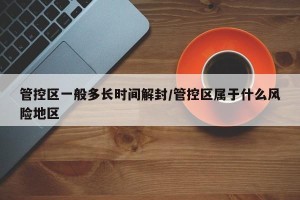 管控区一般多长时间解封/管控区属于什么风险地区