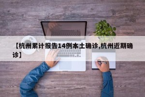 【杭州累计报告14例本土确诊,杭州近期确诊】