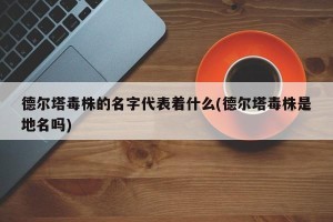 德尔塔毒株的名字代表着什么(德尔塔毒株是地名吗)