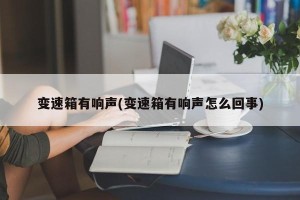 变速箱有响声(变速箱有响声怎么回事)