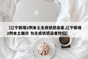 【辽宁新增2例本土无症状感染者,辽宁新增2例本土确诊 为无症状感染者转归】