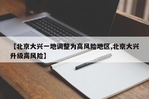【北京大兴一地调整为高风险地区,北京大兴升级高风险】