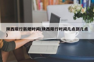 陕西限行新规时间(陕西限行时间几点到几点)