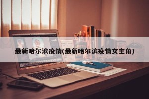 最新哈尔滨疫情(最新哈尔滨疫情女主角)