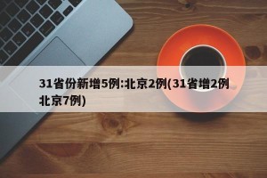 31省份新增5例:北京2例(31省增2例北京7例)