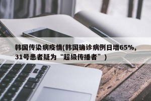 韩国传染病疫情(韩国确诊病例日增65%,31号患者疑为“超级传播者”)