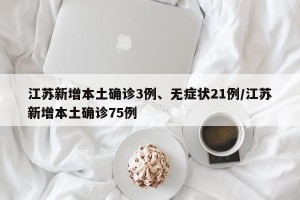 江苏新增本土确诊3例、无症状21例/江苏新增本土确诊75例