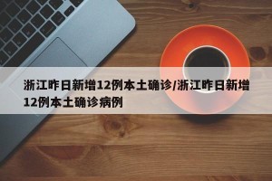 浙江昨日新增12例本土确诊/浙江昨日新增12例本土确诊病例