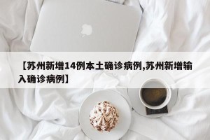 【苏州新增14例本土确诊病例,苏州新增输入确诊病例】