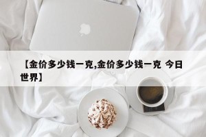 【金价多少钱一克,金价多少钱一克 今日 世界】