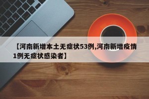 【河南新增本土无症状53例,河南新增疫情1例无症状感染者】