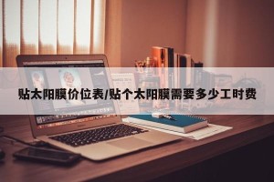 贴太阳膜价位表/贴个太阳膜需要多少工时费