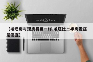 【毛坯房与现房费用一样,毛坯比二手房贵还是便宜】