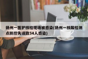扬州一医护核检现场被感染(扬州一核酸检测点防控失误致34人感染)