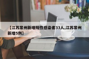 【江苏常州新增阳性感染者33人,江苏常州新增5例】
