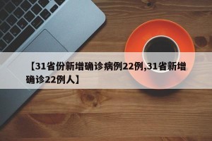 【31省份新增确诊病例22例,31省新增确诊22例人】