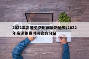 2022年高速免费时间最新通知/2022年高速免费时间官方网站