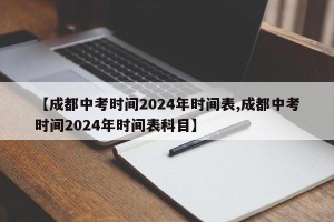 【成都中考时间2024年时间表,成都中考时间2024年时间表科目】