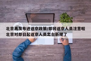 北京再发布进返京政策/即将返京人员注意啦北京对即日起返京人员出台新规了