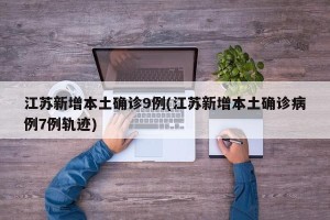 江苏新增本土确诊9例(江苏新增本土确诊病例7例轨迹)