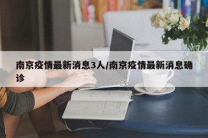 南京疫情最新消息3人/南京疫情最新消息确诊