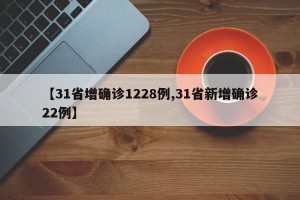 【31省增确诊1228例,31省新增确诊22例】