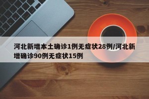 河北新增本土确诊1例无症状28例/河北新增确诊90例无症状15例