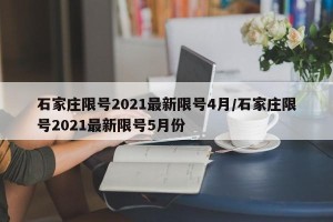 石家庄限号2021最新限号4月/石家庄限号2021最新限号5月份