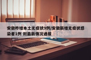安徽昨增本土无症状9例/安徽新增无症状感染者1例 附最新情况通报