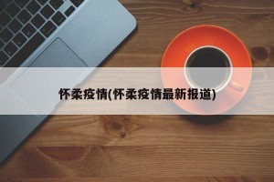 怀柔疫情(怀柔疫情最新报道)
