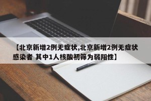 【北京新增2例无症状,北京新增2例无症状感染者 其中1人核酸初筛为弱阳性】